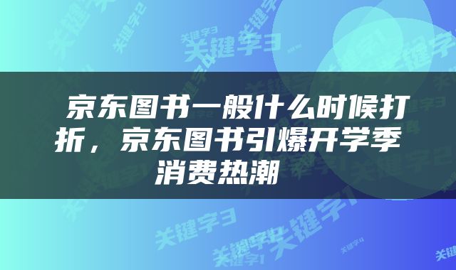  京东图书一般什么时候打折，京东图书引爆开学季消费热潮 