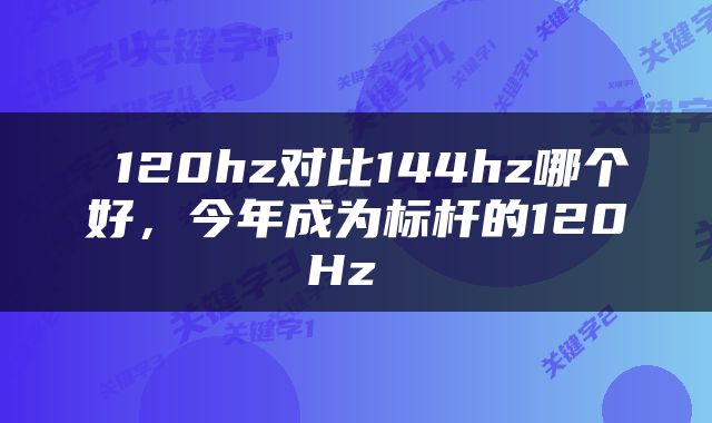  120hz对比144hz哪个好，今年成为标杆的120Hz 