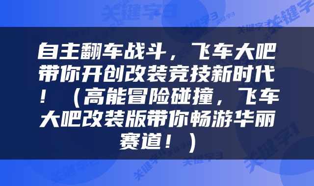 自主翻车战斗，飞车大吧带你开创改装竞技新时代！（高能冒险碰撞，飞车大吧改装版带你畅游华丽赛道！）