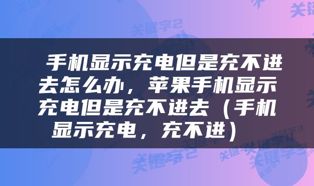  手机显示充电但是充不进去怎么办，苹果手机显示充电但是充不进去（手机显示充电，充不进） 