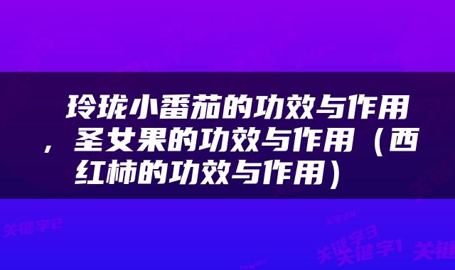  玲珑小番茄的功效与作用，圣女果的功效与作用（西红柿的功效与作用） 