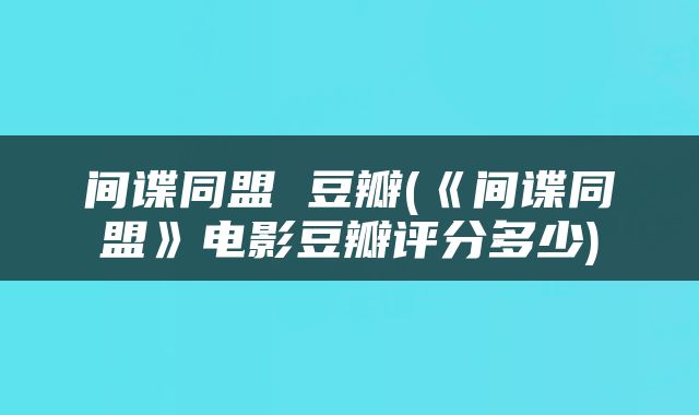 间谍同盟 豆瓣(《间谍同盟》电影豆瓣评分多少)