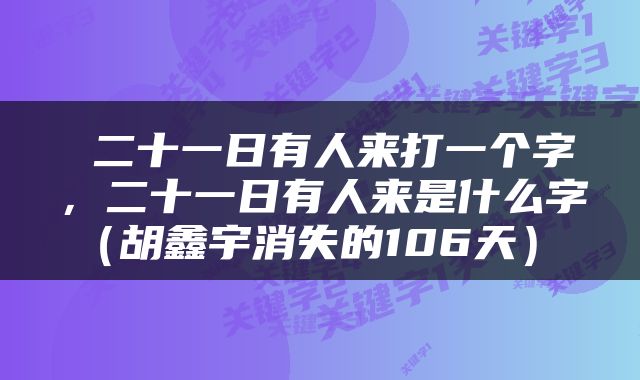  二十一日有人来打一个字，二十一日有人来是什么字（胡鑫宇消失的106天） 