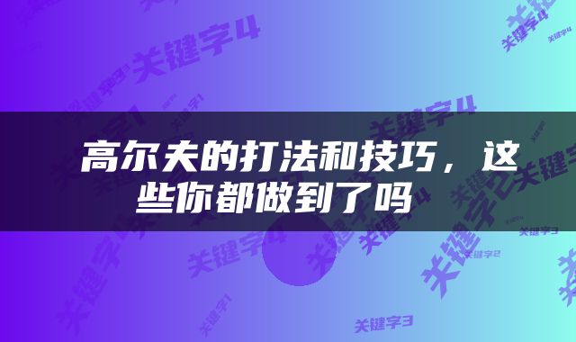  高尔夫的打法和技巧，这些你都做到了吗 