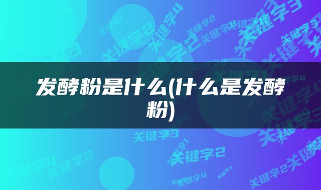 发酵粉是什么(什么是发酵粉)