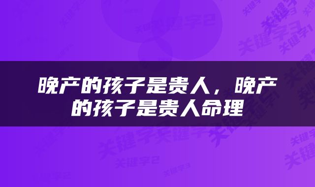 晚产的孩子是贵人，晚产的孩子是贵人命理