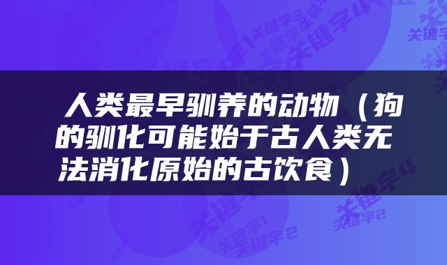  人类最早驯养的动物（狗的驯化可能始于古人类无法消化原始的古饮食） 