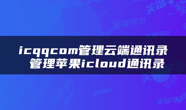 icqqcom管理云端通讯录 管理苹果icloud通讯录