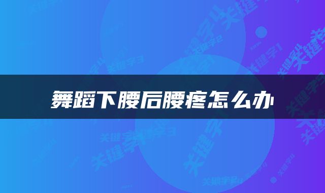 舞蹈下腰后腰疼怎么办