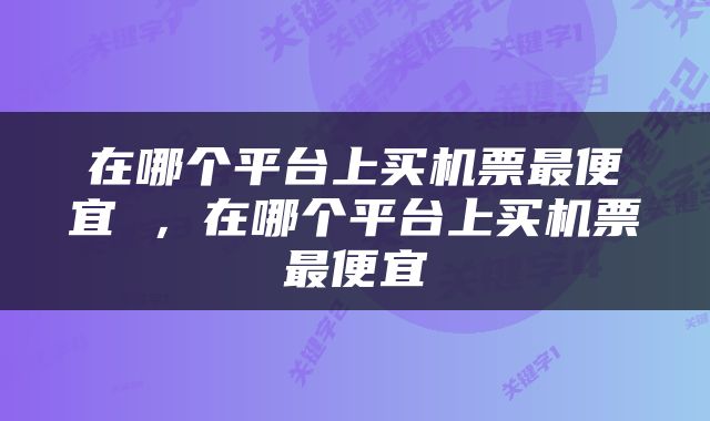 在哪个平台上买机票最便宜 ，在哪个平台上买机票最便宜