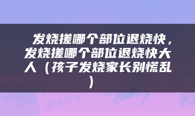  发烧搓哪个部位退烧快，发烧搓哪个部位退烧快大人（孩子发烧家长别慌乱） 