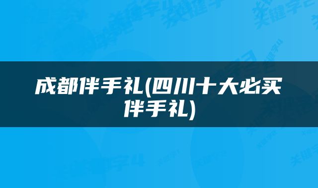成都伴手礼(四川十大必买伴手礼)