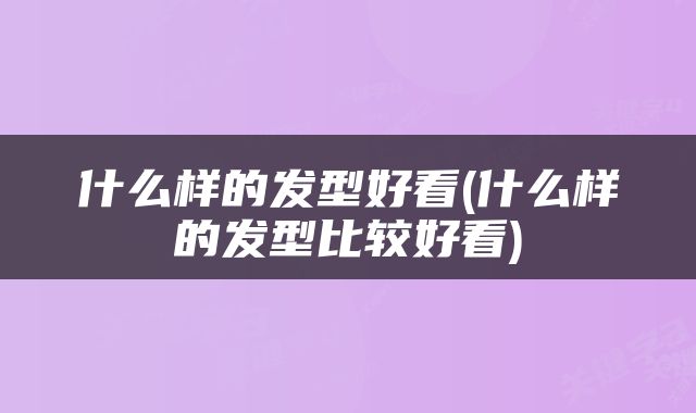 什么样的发型好看(什么样的发型比较好看)