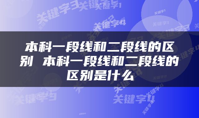 本科一段线和二段线的区别 本科一段线和二段线的区别是什么