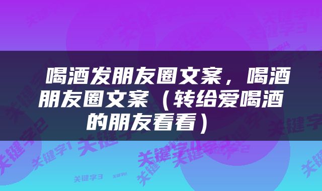  喝酒发朋友圈文案，喝酒朋友圈文案（转给爱喝酒的朋友看看） 
