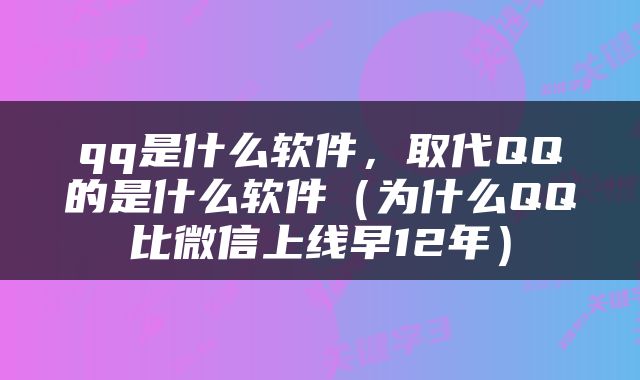 qq是什么软件，取代QQ的是什么软件（为什么QQ比微信上线早12年）