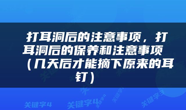  打耳洞后的注意事项，打耳洞后的保养和注意事项（几天后才能摘下原来的耳钉） 