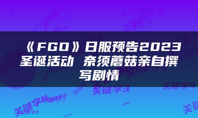 《FGO》日服预告2023圣诞活动 奈须蘑菇亲自撰写剧情
