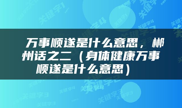  万事顺遂是什么意思，郴州话之二（身体健康万事顺遂是什么意思） 