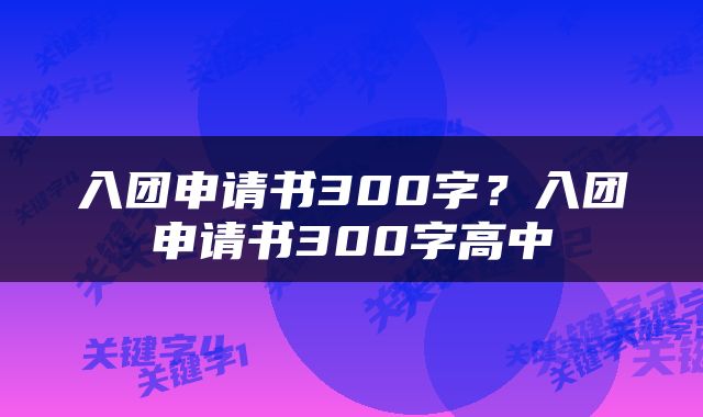 入团申请书300字？入团申请书300字高中