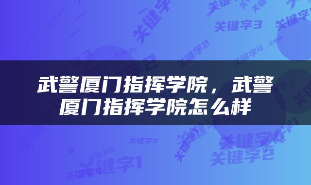 武警厦门指挥学院，武警厦门指挥学院怎么样