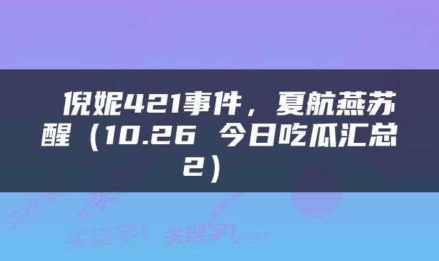  倪妮421事件，夏航燕苏醒（10.26 今日吃瓜汇总2） 