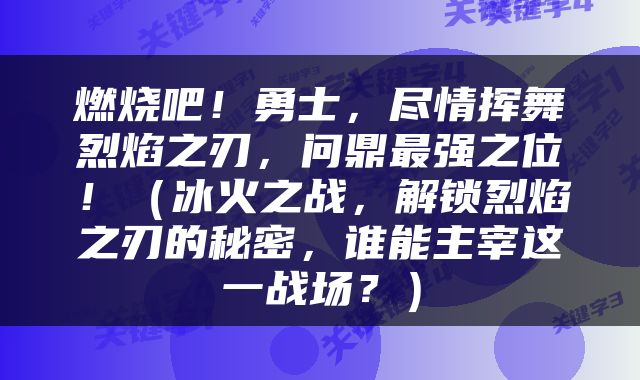 燃烧吧！勇士，尽情挥舞烈焰之刃，问鼎最强之位！（冰火之战，解锁烈焰之刃的秘密，谁能主宰这一战场？）