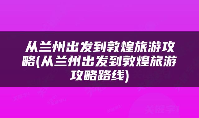 从兰州出发到敦煌旅游攻略(从兰州出发到敦煌旅游攻略路线)