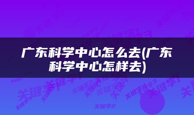 广东科学中心怎么去(广东科学中心怎样去)