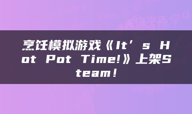 烹饪模拟游戏《It’s Hot Pot Time!》上架Steam！