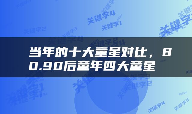  当年的十大童星对比，80.90后童年四大童星 
