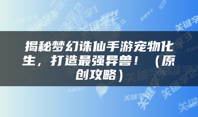 揭秘梦幻诛仙手游宠物化生，打造最强异兽！（原创攻略）