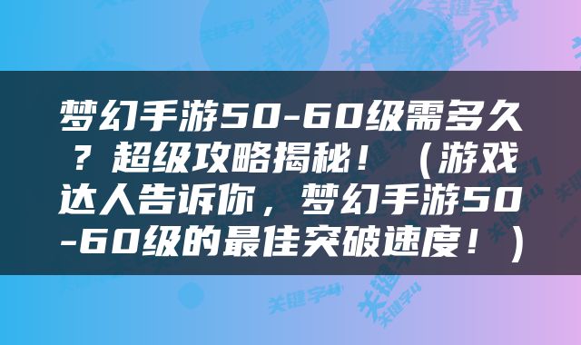 梦幻手游50-60级需多久？超级攻略揭秘！（游戏达人告诉你，梦幻手游50-60级的最佳突破速度！）