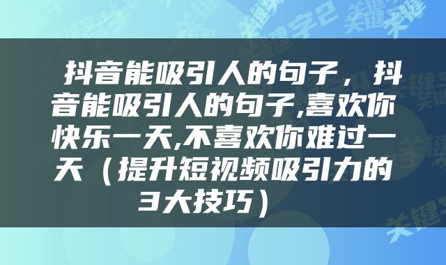  抖音能吸引人的句子，抖音能吸引人的句子,喜欢你快乐一天,不喜欢你难过一天（提升短视频吸引力的3大技巧） 