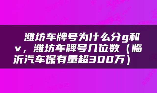  潍坊车牌号为什么分g和v，潍坊车牌号几位数（临沂汽车保有量超300万） 