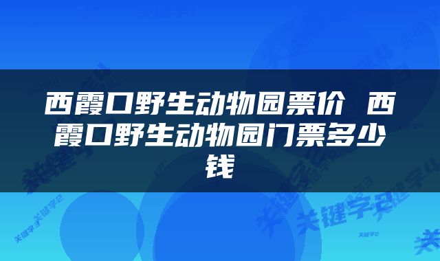 西霞口野生动物园票价 西霞口野生动物园门票多少钱