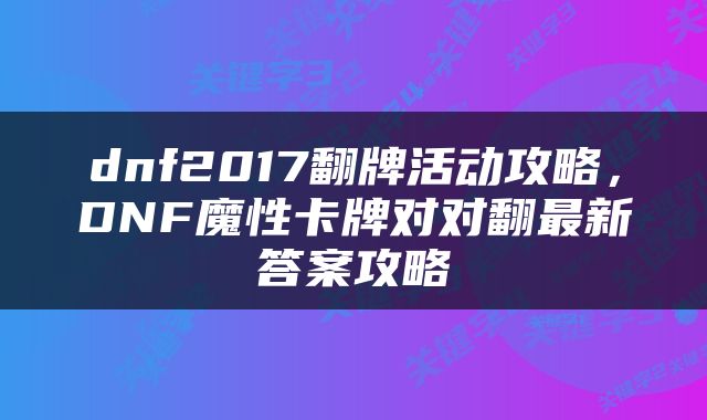 dnf2017翻牌活动攻略，DNF魔性卡牌对对翻最新答案攻略