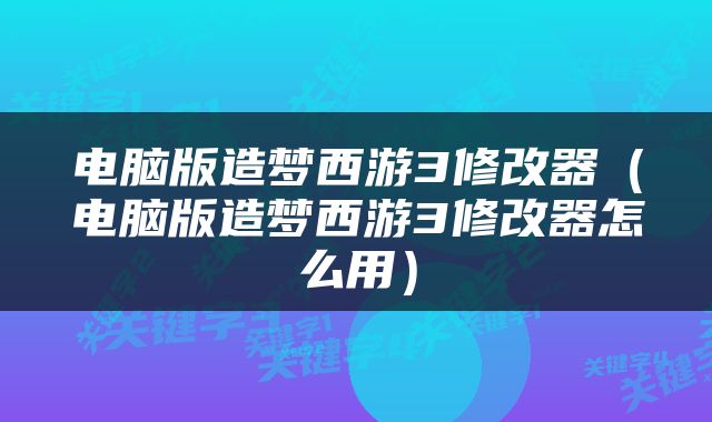 电脑版造梦西游3修改器（电脑版造梦西游3修改器怎么用）