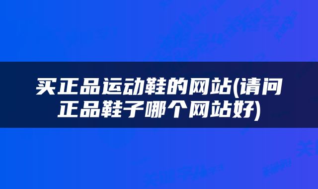 买正品运动鞋的网站(请问正品鞋子哪个网站好)