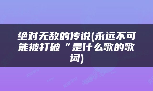 绝对无敌的传说(永远不可能被打破“是什么歌的歌词)