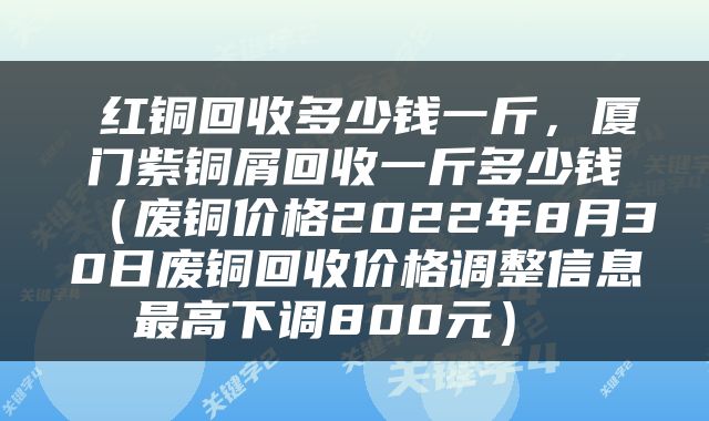  红铜回收多少钱一斤，厦门紫铜屑回收一斤多少钱（废铜价格2022年8月30日废铜回收价格调整信息最高下调800元） 