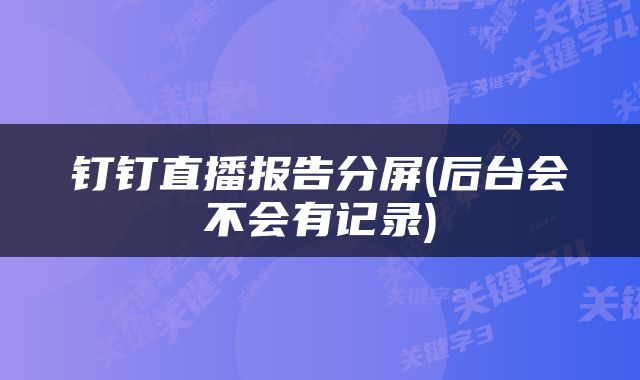 钉钉直播报告分屏(后台会不会有记录)