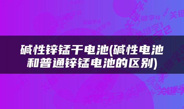 碱性锌锰干电池(碱性电池和普通锌锰电池的区别)