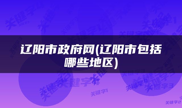 辽阳市政府网(辽阳市包括哪些地区)