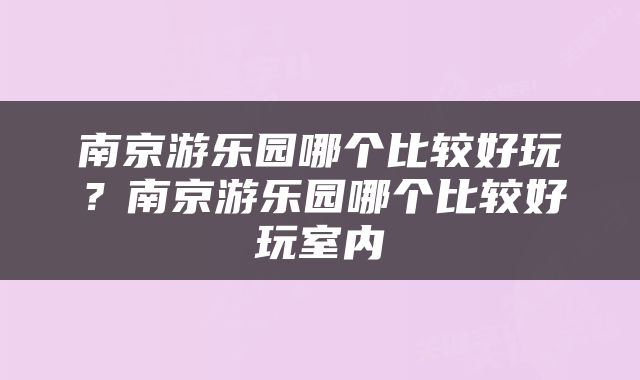 南京游乐园哪个比较好玩？南京游乐园哪个比较好玩室内