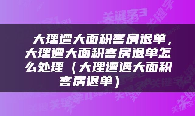  大理遭大面积客房退单，大理遭大面积客房退单怎么处理（大理遭遇大面积客房退单） 