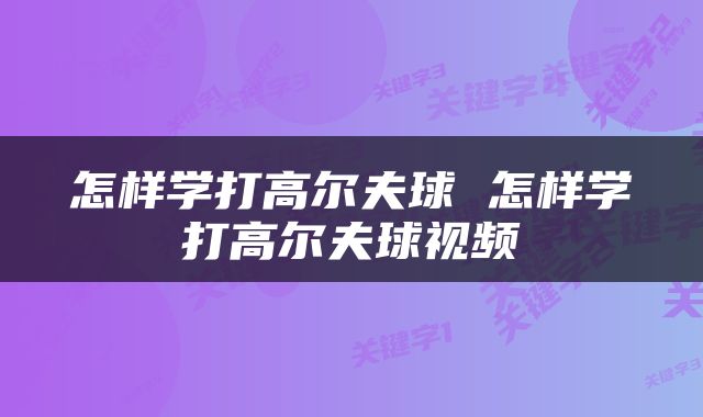 怎样学打高尔夫球 怎样学打高尔夫球视频