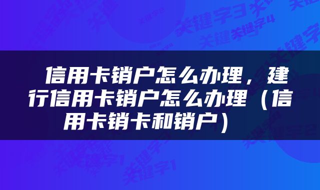 信用卡销户怎么办理，建行信用卡销户怎么办理（信用卡销卡和销户） 
