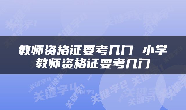教师资格证要考几门 小学教师资格证要考几门