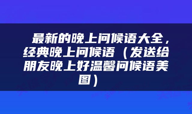  最新的晚上问候语大全，经典晚上问候语（发送给朋友晚上好温馨问候语美图） 